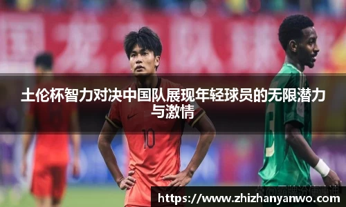 土伦杯智力对决中国队展现年轻球员的无限潜力与激情