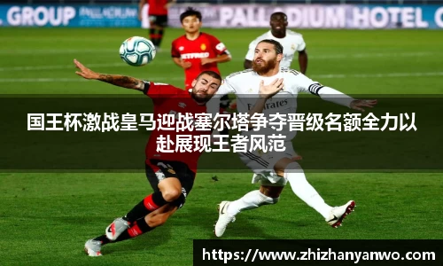 国王杯激战皇马迎战塞尔塔争夺晋级名额全力以赴展现王者风范